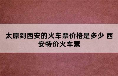 太原到西安的火车票价格是多少 西安特价火车票